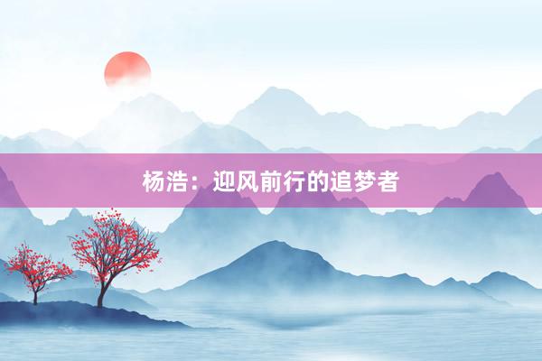 杨浩：迎风前行的追梦者
