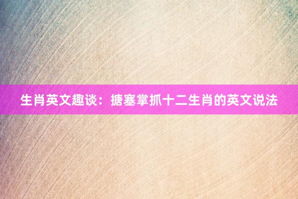 生肖英文趣谈：搪塞掌抓十二生肖的英文说法