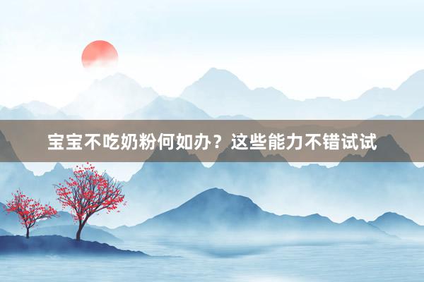 宝宝不吃奶粉何如办？这些能力不错试试